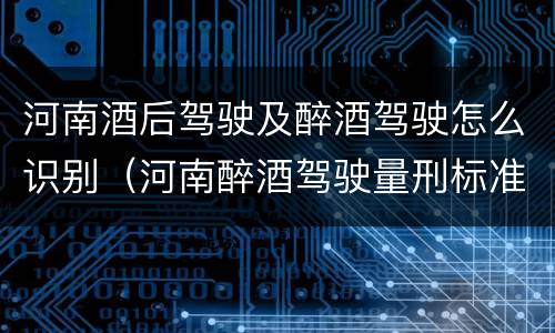 河南酒后驾驶及醉酒驾驶怎么识别（河南醉酒驾驶量刑标准）