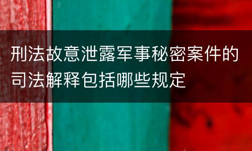 刑法故意泄露军事秘密案件的司法解释包括哪些规定