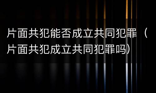片面共犯能否成立共同犯罪（片面共犯成立共同犯罪吗）