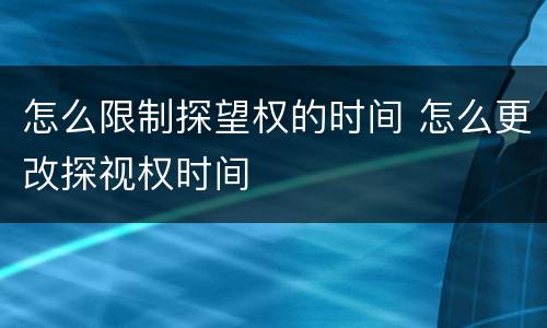怎么限制探望权的时间 怎么更改探视权时间