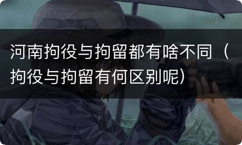 河南拘役与拘留都有啥不同（拘役与拘留有何区别呢）