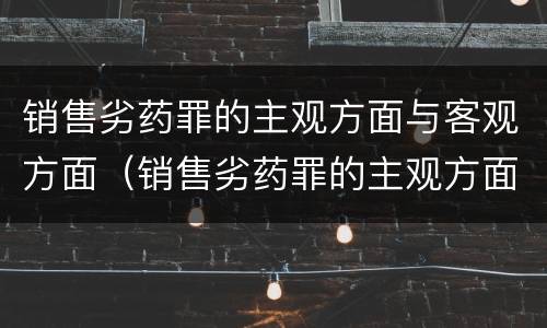 销售劣药罪的主观方面与客观方面（销售劣药罪的主观方面与客观方面不一致）