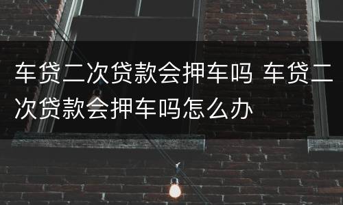 车贷二次贷款会押车吗 车贷二次贷款会押车吗怎么办