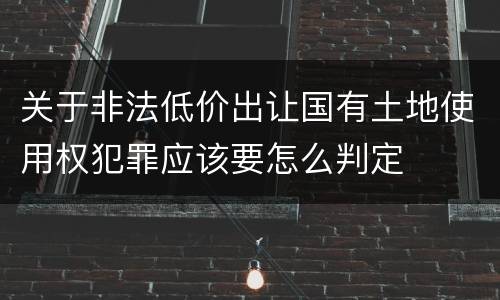 关于非法低价出让国有土地使用权犯罪应该要怎么判定
