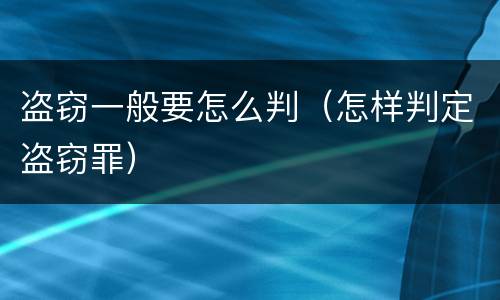 盗窃一般要怎么判（怎样判定盗窃罪）
