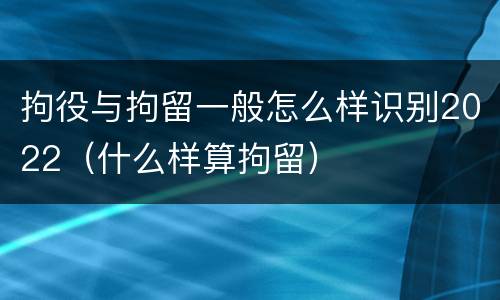 拘役与拘留一般怎么样识别2022（什么样算拘留）