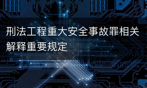 刑法工程重大安全事故罪相关解释重要规定
