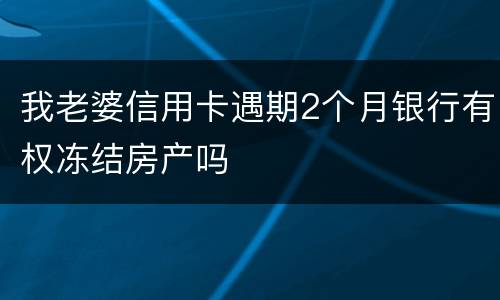 我老婆信用卡遇期2个月银行有权冻结房产吗