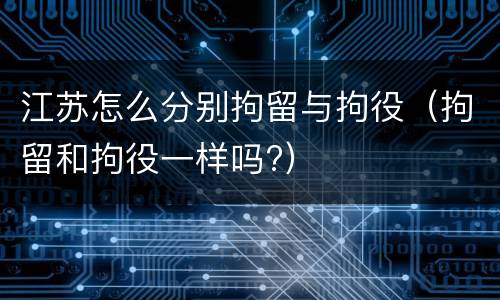 江苏怎么分别拘留与拘役（拘留和拘役一样吗?）