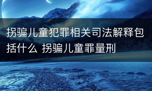 拐骗儿童犯罪相关司法解释包括什么 拐骗儿童罪量刑