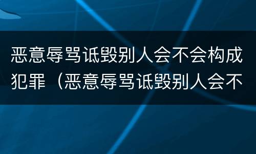 恶意辱骂诋毁别人会不会构成犯罪（恶意辱骂诋毁别人会不会构成犯罪行为）