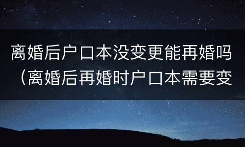 离婚后户口本没变更能再婚吗（离婚后再婚时户口本需要变更吗）