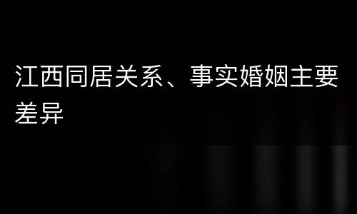 江西同居关系、事实婚姻主要差异