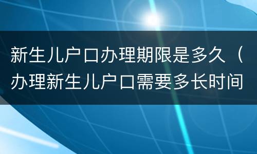 新生儿户口办理期限是多久（办理新生儿户口需要多长时间）