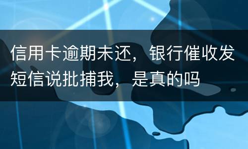 信用卡逾期未还，银行催收发短信说批捕我，是真的吗