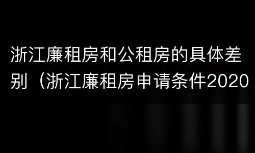 浙江廉租房和公租房的具体差别（浙江廉租房申请条件2020）