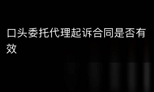 口头委托代理起诉合同是否有效
