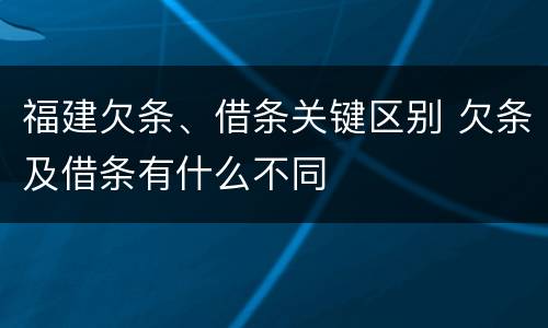 福建欠条、借条关键区别 欠条及借条有什么不同