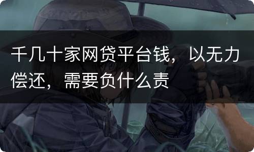 千几十家网贷平台钱，以无力偿还，需要负什么责