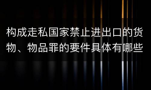 构成走私国家禁止进出口的货物、物品罪的要件具体有哪些