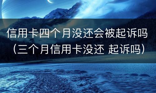 信用卡四个月没还会被起诉吗（三个月信用卡没还 起诉吗）