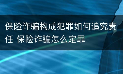 保险诈骗构成犯罪如何追究责任 保险诈骗怎么定罪