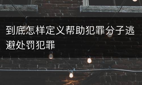 到底怎样定义帮助犯罪分子逃避处罚犯罪