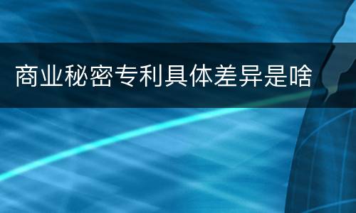 商业秘密专利具体差异是啥