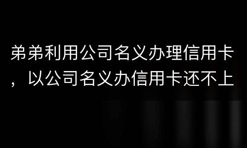 弟弟利用公司名义办理信用卡，以公司名义办信用卡还不上怎么办