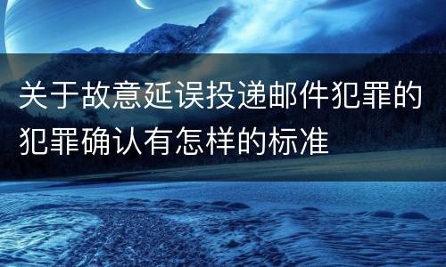 关于故意延误投递邮件犯罪的犯罪确认有怎样的标准