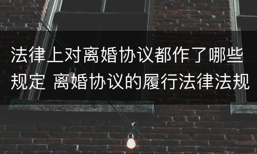 法律上对离婚协议都作了哪些规定 离婚协议的履行法律法规