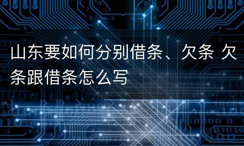 山东要如何分别借条、欠条 欠条跟借条怎么写