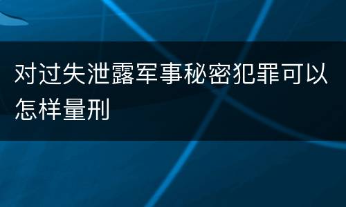 对过失泄露军事秘密犯罪可以怎样量刑