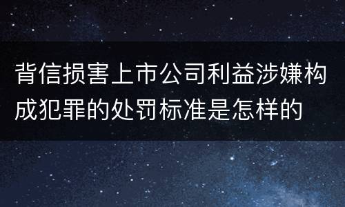背信损害上市公司利益涉嫌构成犯罪的处罚标准是怎样的
