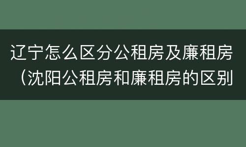 辽宁怎么区分公租房及廉租房（沈阳公租房和廉租房的区别）