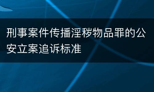刑事案件传播淫秽物品罪的公安立案追诉标准