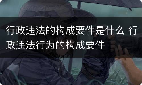行政违法的构成要件是什么 行政违法行为的构成要件