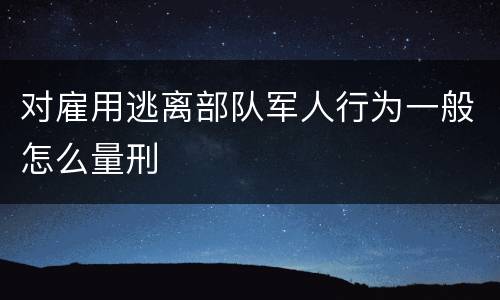 对雇用逃离部队军人行为一般怎么量刑