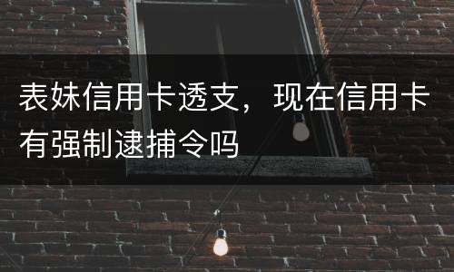 表妹信用卡透支，现在信用卡有强制逮捕令吗