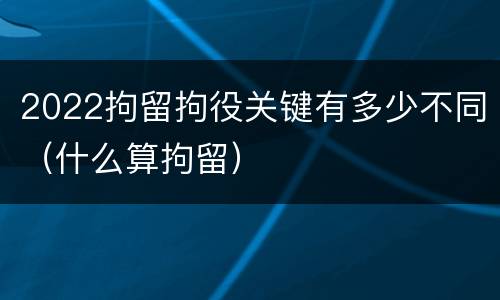 2022拘留拘役关键有多少不同（什么算拘留）
