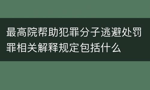 最高院帮助犯罪分子逃避处罚罪相关解释规定包括什么