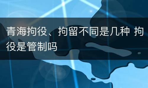 青海拘役、拘留不同是几种 拘役是管制吗