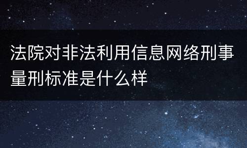 法院对非法利用信息网络刑事量刑标准是什么样