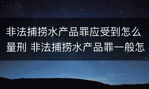非法捕捞水产品罪应受到怎么量刑 非法捕捞水产品罪一般怎么判