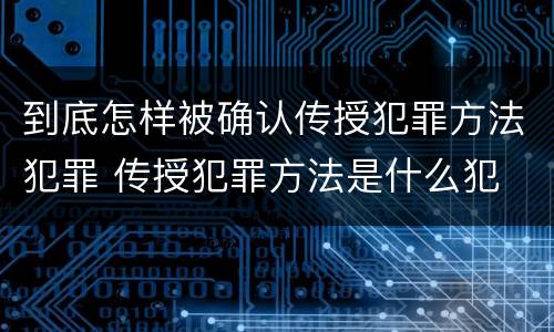 到底怎样被确认传授犯罪方法犯罪 传授犯罪方法是什么犯