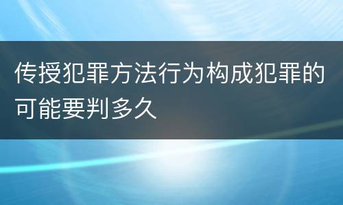 传授犯罪方法行为构成犯罪的可能要判多久