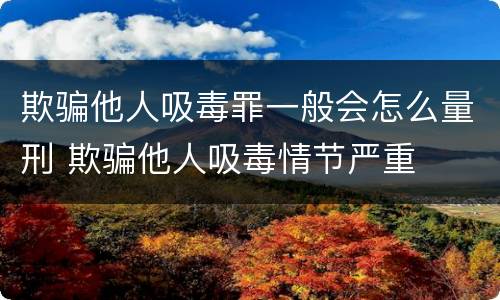 欺骗他人吸毒罪一般会怎么量刑 欺骗他人吸毒情节严重
