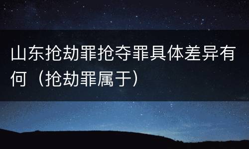 山东抢劫罪抢夺罪具体差异有何（抢劫罪属于）