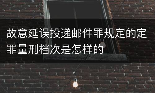 故意延误投递邮件罪规定的定罪量刑档次是怎样的