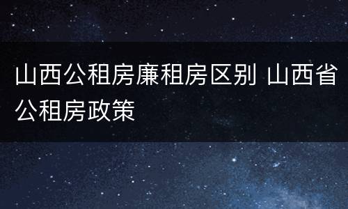 山西公租房廉租房区别 山西省公租房政策